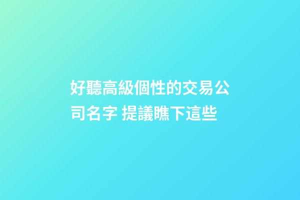 好聽高級個性的交易公司名字 提議瞧下這些-第1張-公司起名-玄機派